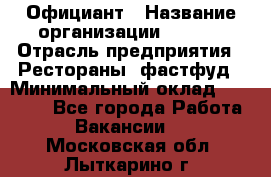 Официант › Название организации ­ Maxi › Отрасль предприятия ­ Рестораны, фастфуд › Минимальный оклад ­ 35 000 - Все города Работа » Вакансии   . Московская обл.,Лыткарино г.